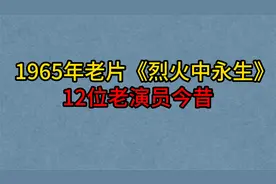 1965年经典老片《烈火中永生》12位演员今昔，赵丹，于蓝，项堃！