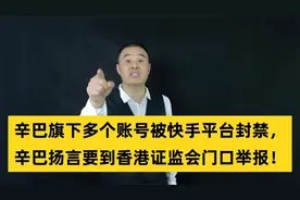 辛巴旗下多个账号被快手封禁，辛巴扬言要到香港证监会门口举报！视频封面