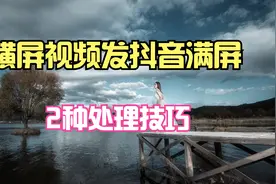 横屏视频发抖音满屏的2种处理技巧 西瓜平台可以一键生成竖屏版本