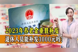 2023年养老金重算补发，退休人员能补发3000元吗？一起了解！视频封面