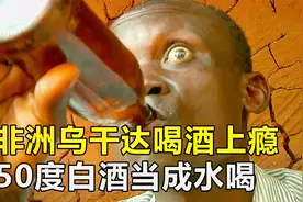 非洲乌干达喝酒成瘾，50度白酒当水喝，每年喝死100多人视频封面