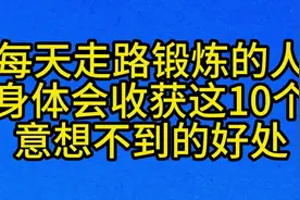 每天走路锻炼的人，身体会收获这10个，意想不到的好处视频封面