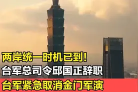 两岸统一时机已到！台军总司令邱国正辞职，台军紧急取消金门军演视频封面