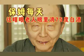 因为怀疑老人是装瞎，保姆每天都往老人眼里，滴一勺75度白酒试探视频封面