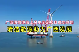 广西防城港海上风电示范项目成功并网，清洁能源助力广西发展