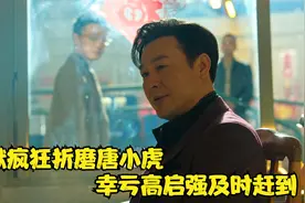 狂飙56：老默疯狂折磨唐小虎，幸亏高启强及时赶到视频封面