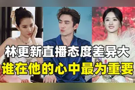 林更新直播时对刘亦菲赵丽颖的态度差距，揭露谁在他心中更重要！
