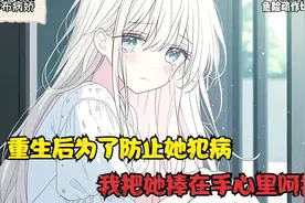 重生后为了防止她犯病，我把她捧在手心里呵护视频封面