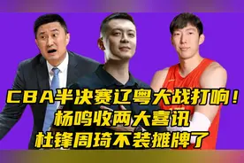 CBA半决赛辽粤大战打响​！杨鸣收两大喜讯，杜锋​周琦不装摊牌视频封面