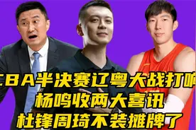 CBA半决赛辽粤大战打响​！杨鸣收两大喜讯，杜锋​周琦不装摊牌视频封面