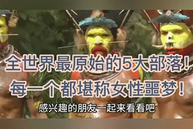 全世界最原始的5大部落！每一个都堪称女性噩梦！视频封面