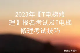 2023年【T电梯修理】报名考试及T电梯修理考试技巧图片