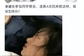 老婆参加完同学聚会喝到凌晨才回来，现在成这个样子，发生了什么图片