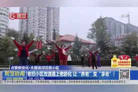 「视频」太原：老旧小区改造遇上老龄化，让“养老”变“享老”图片