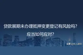 贷款展期未办理抵押变更登记有风险吗？应当如何应对？图片