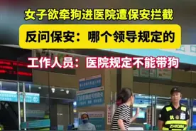 太猖狂！女子牵狗进医院被拦后威胁保安：我不狂你狂！评论区炸了图片