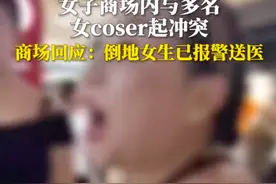 女子在商场与多名coser起冲突，“崇洋媚外，替父母教训你们”，商场回应：倒地女生已送医，警方已介入图片