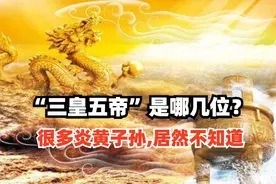 我们身为炎黄子孙，“三皇五帝”说的是哪几位？很多人居然不知道图片