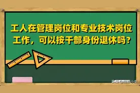 工人在管理岗位和专业技术岗位工作，可以按干部身份退休吗？图片