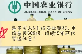 每年买入6千股农业银行，平均每月500股，持续15年可代替退休金？图片