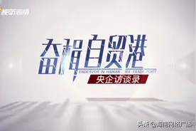 《奋楫自贸港——央企访谈录》｜招商局集团：在海南已形成“一个总部、两大平台、两个园区、N项业务”格局图片