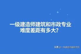 一级建造师建筑和市政专业难度差距有多大？图片