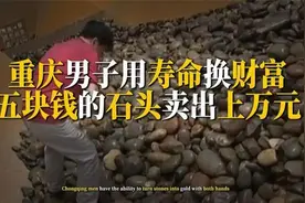 重庆一男子点石成金，五块钱的石头卖上万！他用“寿命”换财富？图片