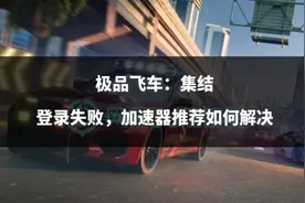 极品飞车：集结登录失败，加速器推荐如何解决图片