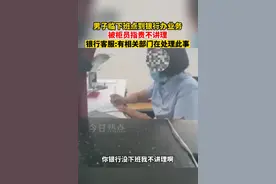 近日，辽宁，男子临下班点到银行办业务，被柜员指责不讲理。银行客服:有相关部门在处理此事。图片