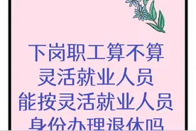 下岗职工算不算灵活就业人员能按灵活就业人员身份办理退休吗图片