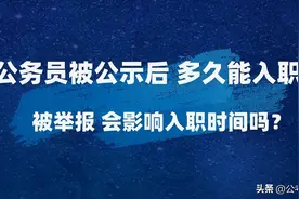 公务员被公示后 多久能入职？公示期被举报会影响入职时间吗？图片
