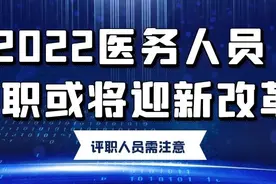 「职称消息」2022医务人员职称评审或将迎新改革，评职人员需注意图片