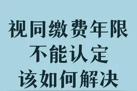 参保者办理退休时，视同缴费年限不能认定，应该如何解决？图片