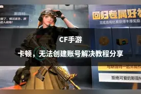 CF手游卡顿，无法创建账号解决教程分享图片