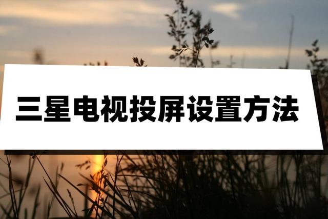 三星手机怎么连电视投屏（三星电视投屏设置方法不妨试试这三个方法）