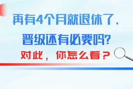 再有四个月就退休了，晋级还有必要吗，你怎么看？图片