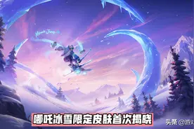 哪吒冰雪限定官宣，碎片商店加入48款皮肤，三大辅助调整图片