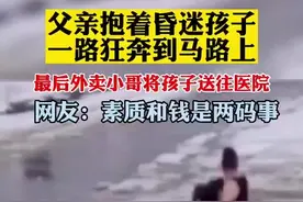 父亲抱着昏迷的孩子一路狂奔到马路上，最后外卖小哥将孩子送往医院，网友：素质和钱是两码事图片