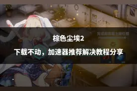 棕色尘埃2下载不动，加速器推荐解决教程分享图片