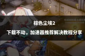 棕色尘埃2下载不动，加速器推荐解决教程分享图片