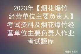 2023年【烟花爆竹经营单位主要负责人】考试资料及考试题库图片