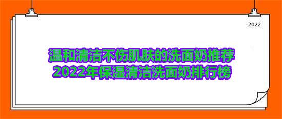 温和清洁不伤肌肤的洗面奶推荐 2022年保湿清洁洗面奶排行榜