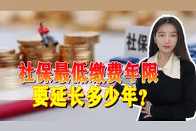 社保即将延长最低缴费年限，到底能延长多少年？您怎么看图片