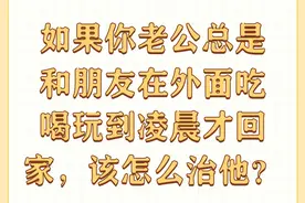 如果你老公总是和朋友在外面吃喝玩到凌晨才回家，该怎么治他？图片
