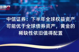 中信证券：下半年全球权益资产可能优于全球债券资产，黄金的稀缺性依旧值得配置