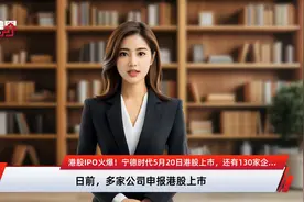 港股IPO火爆！宁德时代5月20日港股上市，还有130家企业排队中，已有券商“调兵遣将”视频封面