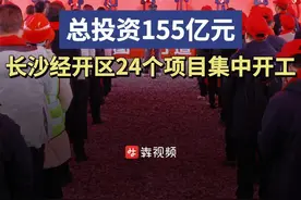 总投资155亿元！长沙经开区24个重大项目集中开工图片