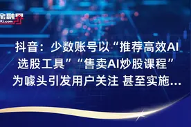 抖音：少数账号以“推荐高效AI选股工具”“售卖AI炒股课程”为噱头引发用户关注 甚至实施诈骗等行为视频封面