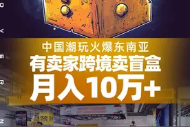 跨境卖盲盒他月入10万+ 中国潮玩火爆东南亚是风口还是泡沫？｜封面头条图片