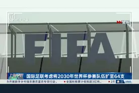 国际足联考虑将2030年世界杯参赛队伍扩至64支视频封面
